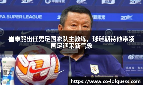 崔康熙出任男足国家队主教练，球迷期待他带领国足迎来新气象