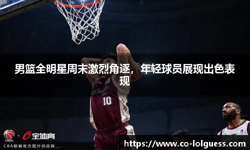 男篮全明星周末激烈角逐，年轻球员展现出色表现