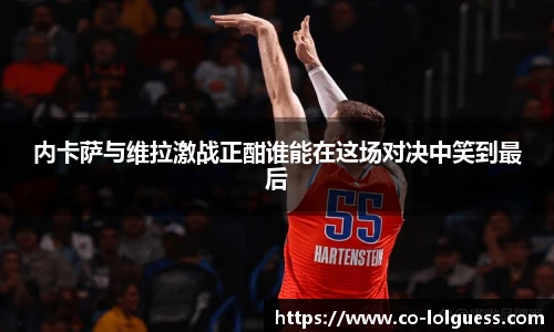 内卡萨与维拉激战正酣谁能在这场对决中笑到最后
