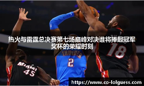 热火与雷霆总决赛第七场巅峰对决谁将捧起冠军奖杯的荣耀时刻