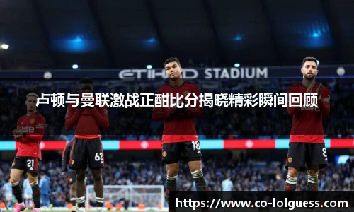 卢顿与曼联激战正酣比分揭晓精彩瞬间回顾