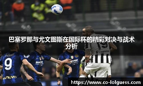 巴塞罗那与尤文图斯在国际杯的精彩对决与战术分析