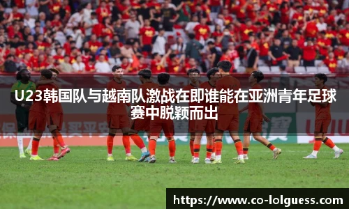 U23韩国队与越南队激战在即谁能在亚洲青年足球赛中脱颖而出